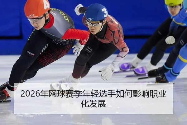 2026年网球赛季年轻选手如何影响职业化发展