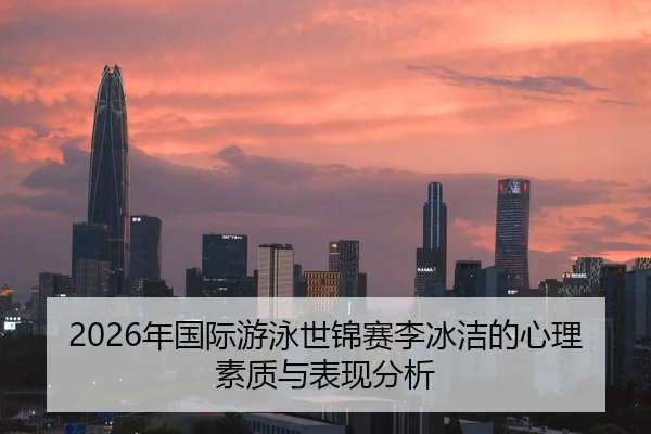2026年国际游泳世锦赛李冰洁的心理素质与表现分析