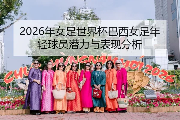 2026年女足世界杯巴西女足年轻球员潜力与表现分析