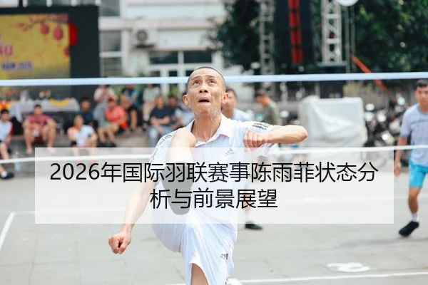 2026年国际羽联赛事陈雨菲状态分析与前景展望
