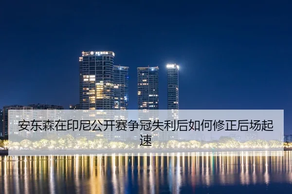 安东森在印尼公开赛争冠失利后如何修正后场起速