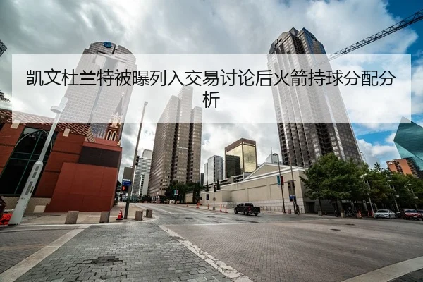 凯文杜兰特被曝列入交易讨论后火箭持球分配分析