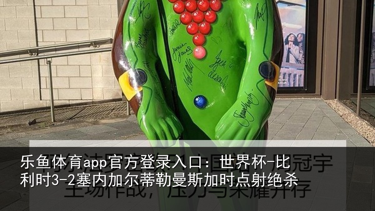 乐鱼体育app官方登录入口:世界杯-比利时3-2塞内加尔蒂勒曼斯加时点射绝杀